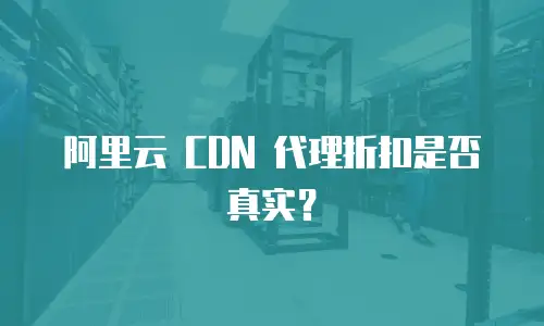 阿里云 CDN 代理折扣是否真实？