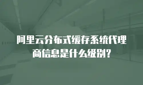 阿里云分布式缓存系统代理商信息是什么级别？