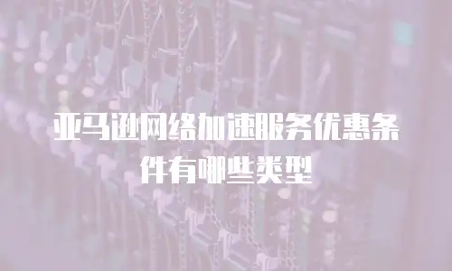 亚马逊网络加速服务优惠条件有哪些类型