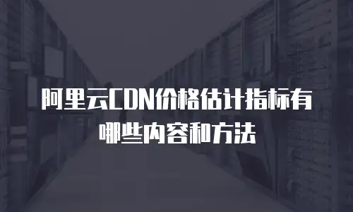 阿里云CDN价格估计指标有哪些内容和方法