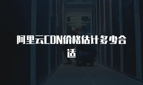 阿里云CDN价格估计多少合适