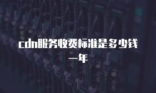 cdn服务收费标准是多少钱一年