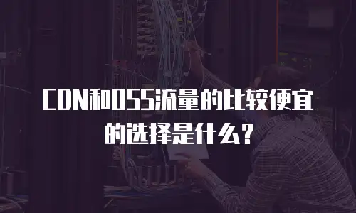 CDN和OSS流量的比较便宜的选择是什么？