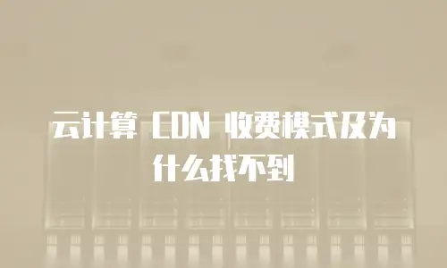云计算 CDN 收费模式及为什么找不到