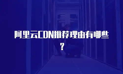 阿里云CDN推荐理由有哪些？
