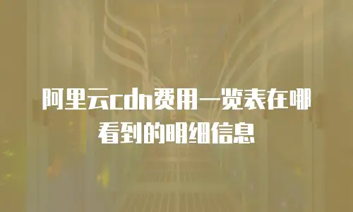 阿里云CDN费用一览表在哪看到的明细信息