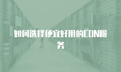如何选择便宜好用的CDN服务