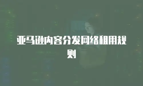 亚马逊内容分发网络租用规则