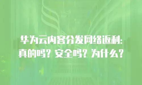 华为云内容分发网络返利：真的吗？安全吗？为什么？