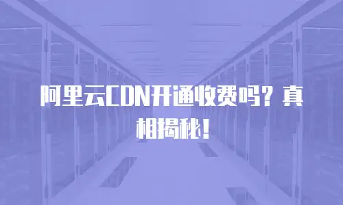 阿里云CDN开通收费吗？真相揭秘！