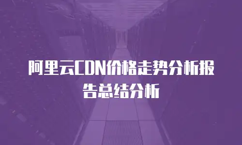 阿里云CDN价格走势分析报告总结分析