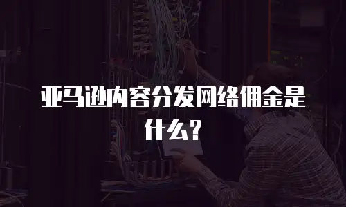 亚马逊内容分发网络佣金是什么？