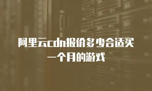 阿里云cdn报价多少合适买一个月的游戏