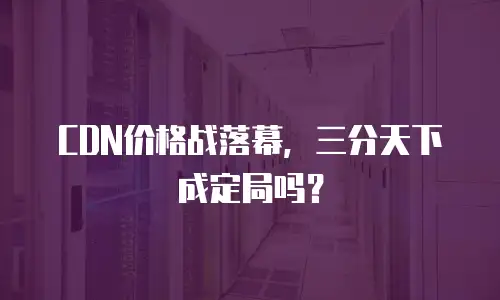 CDN价格战落幕，三分天下成定局吗？