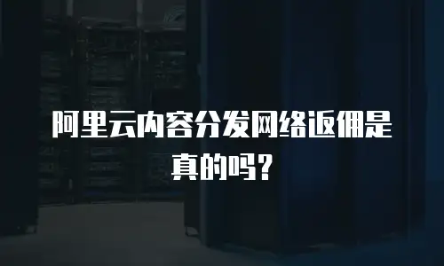 阿里云内容分发网络返佣是真的吗？