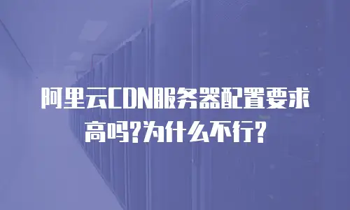 阿里云CDN服务器配置要求高吗?为什么不行?