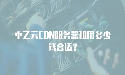 中乙云CDN服务器租用多少钱合适？