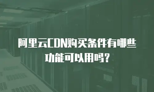 阿里云CDN购买条件有哪些功能可以用吗？
