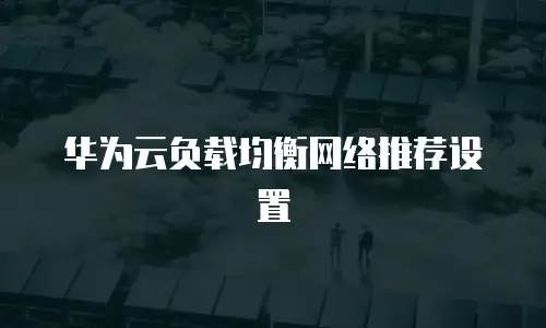 华为云负载均衡网络推荐设置