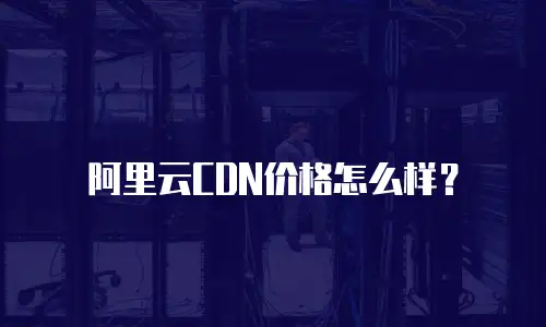 阿里云CDN价格怎么样？
