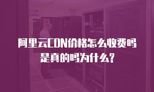 阿里云CDN价格怎么收费吗是真的吗为什么?