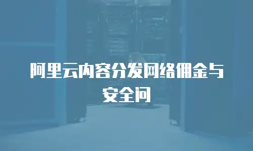 阿里云内容分发网络佣金与安全问
