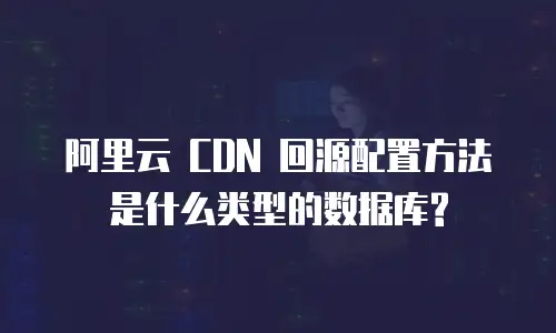 阿里云 CDN 回源配置方法是什么类型的数据库?