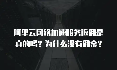 阿里云网络加速服务返佣是真的吗？为什么没有佣金？
