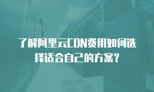 了解阿里云CDN费用如何选择适合自己的方案？