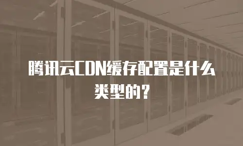 腾讯云CDN缓存配置是什么类型的？