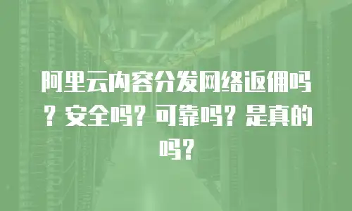 阿里云内容分发网络返佣吗？安全吗？可靠吗？是真的吗？