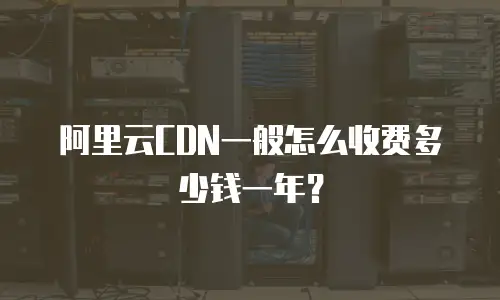 阿里云CDN一般怎么收费多少钱一年？