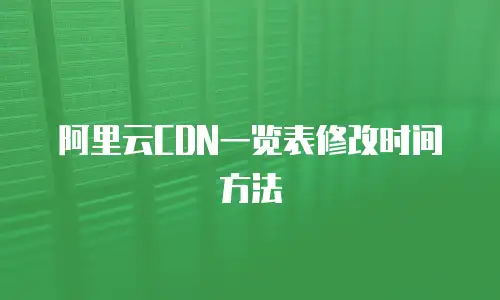 阿里云CDN一览表修改时间方法