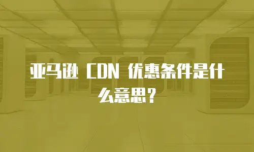 亚马逊 CDN 优惠条件是什么意思？