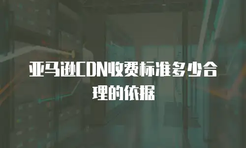 亚马逊cdn收费标准多少合理的依据