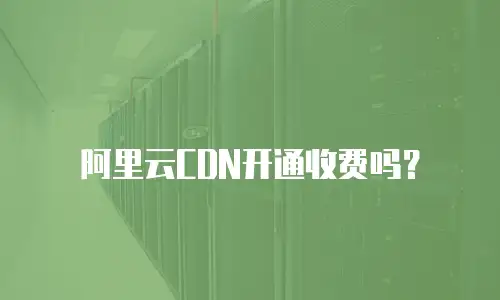 阿里云CDN开通收费吗？