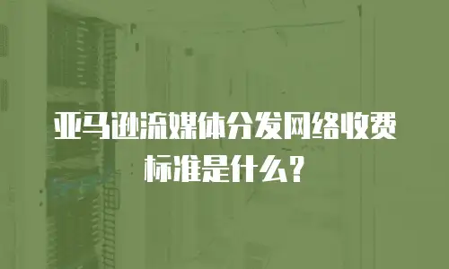 亚马逊流媒体分发网络收费标准是什么？