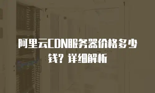 阿里云CDN服务器价格多少钱？详细解析