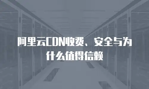 阿里云CDN收费、安全与为什么值得信赖
