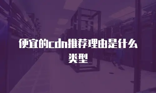 便宜的cdn推荐理由是什么类型