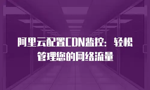 阿里云配置CDN监控：轻松管理您的网络流量