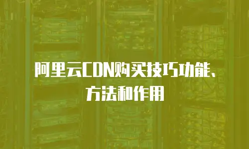 阿里云CDN购买技巧功能、方法和作用