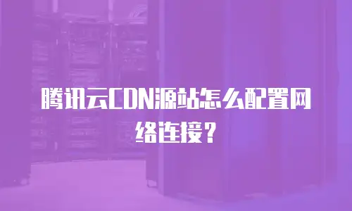 腾讯云CDN源站怎么配置网络连接？