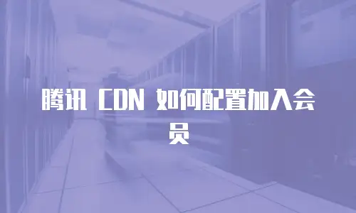 腾讯 CDN 如何配置加入会员