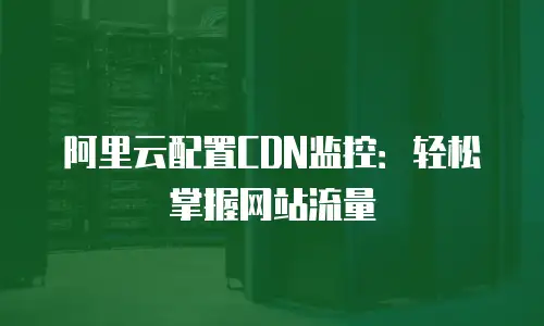 阿里云配置CDN监控：轻松掌握网站流量