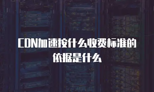 CDN加速按什么收费标准的依据是什么