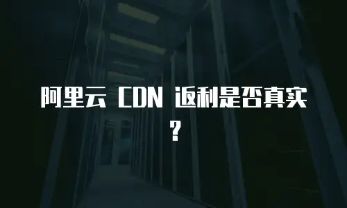 阿里云 CDN 返利是否真实？