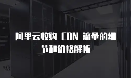 阿里云收购 CDN 流量的细节和价格解析