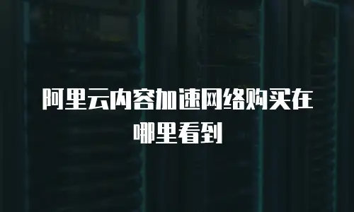 阿里云内容加速网络购买在哪里看到