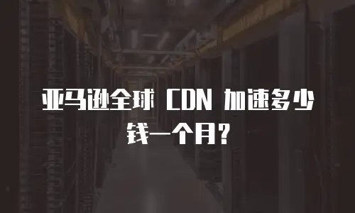亚马逊全球 CDN 加速多少钱一个月？